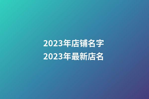 2023年店铺名字 2023年最新店名-第1张-店铺起名-玄机派